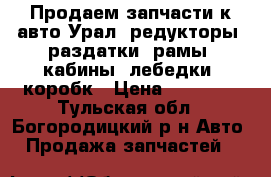 Продаем запчасти к авто Урал: редукторы, раздатки, рамы, кабины, лебедки, коробк › Цена ­ 18 000 - Тульская обл., Богородицкий р-н Авто » Продажа запчастей   